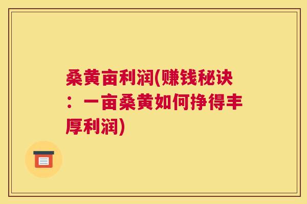 桑黄亩利润(赚钱秘诀：一亩桑黄如何挣得丰厚利润)