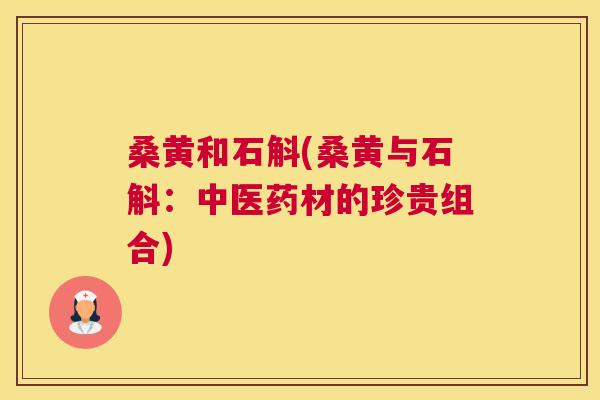 桑黄和石斛(桑黄与石斛:中医药材的珍贵组合) 桑黄和石斛(桑黄与石斛:中医药材的珍贵组合)