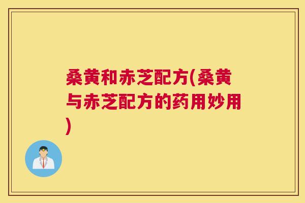 桑黄和赤芝配方(桑黄与赤芝配方的药用妙用) 桑黄和赤芝配方(桑黄与赤芝配方的药用妙用)
