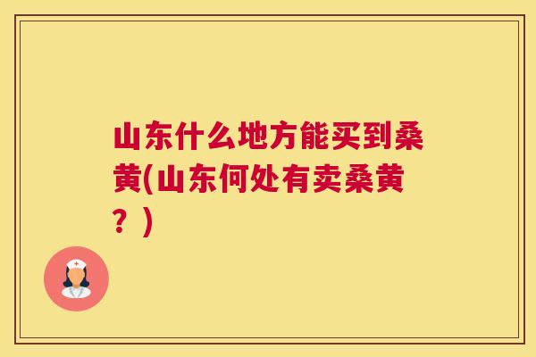 山东什么地方能买到桑黄(山东何处有卖桑黄?) 山东什么地方能买到桑黄(山东何处有卖桑黄?)