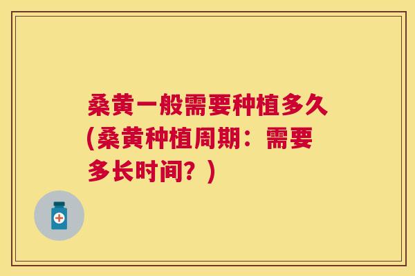 桑黄一般需要种植多久(桑黄种植周期:需要多长时间?) 桑黄一般需要种植多久(桑黄种植周期:需要多长时间?)