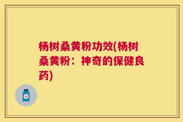 杨树桑黄粉功效(杨树桑黄粉:神奇的保健良药) 杨树桑黄粉功效(杨树桑黄粉:神奇的保健良药)