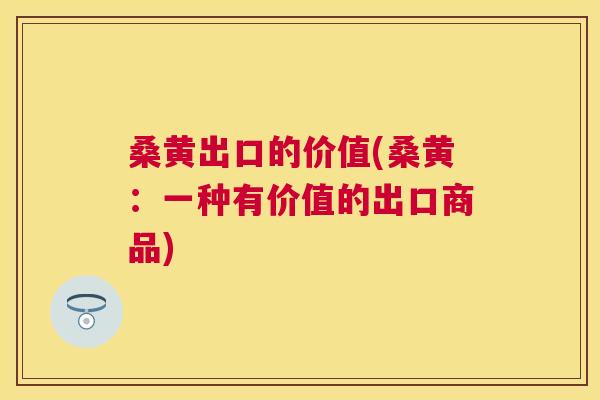 桑黄出口的价值(桑黄:一种有价值的出口商品) 桑黄出口的价值(桑黄:一种有价值的出口商品)