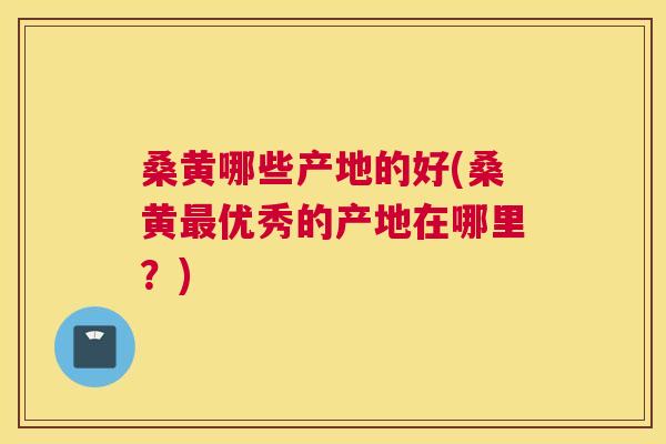桑黄哪些产地的好(桑黄优秀的产地在哪里?) 桑黄哪些产地的好(桑黄优秀的产地在哪里?)