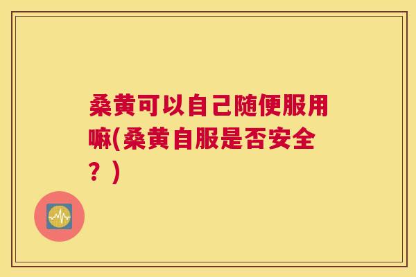 桑黄可以自己随便服用嘛(桑黄自服是否安全?) 桑黄可以自己随便服用嘛(桑黄自服是否安全?)