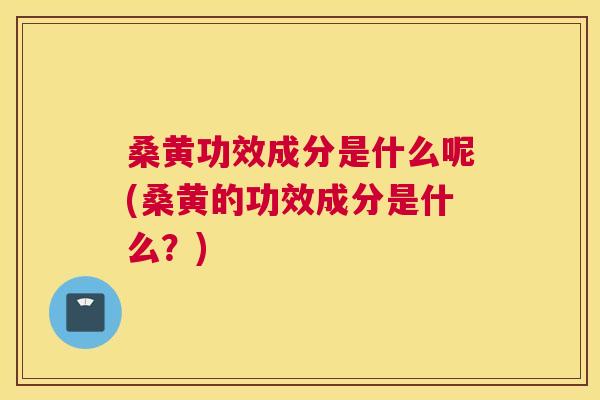桑黄功效成分是什么呢(桑黄的功效成分是什么？)