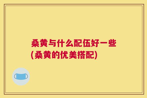 桑黄与什么配伍好一些(桑黄的优美搭配) 桑黄与什么配伍好一些(桑黄的优美搭配)