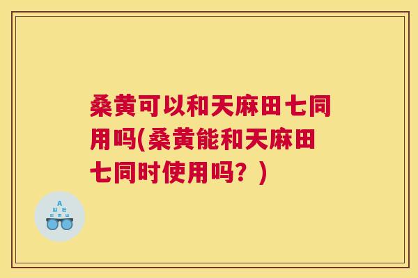 桑黄可以和天麻田七同用吗(桑黄能和天麻田七同时使用吗?) 桑黄可以和天麻田七同用吗(桑黄能和天麻田七同时使用吗?)