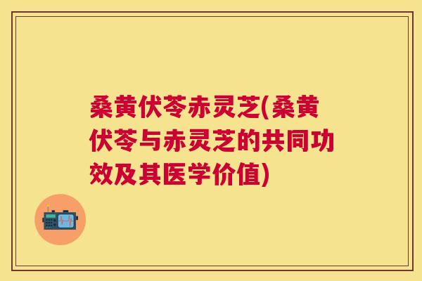 桑黄伏苓赤灵芝(桑黄伏苓与赤灵芝的共同功效及其医学价值) 桑黄伏苓赤灵芝(桑黄伏苓与赤灵芝的共同功效及其医学价值)