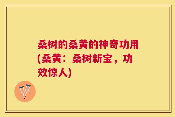 桑树的桑黄的神奇功用(桑黄:桑树新宝,功效惊人) 桑树的桑黄的神奇功用(桑黄:桑树新宝,功效惊人)