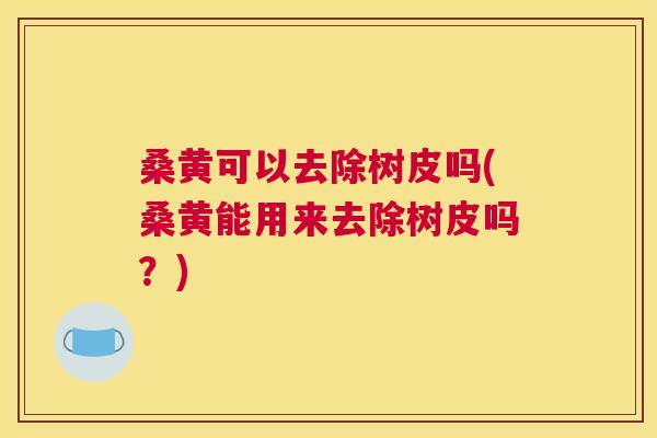桑黄可以去除树皮吗(桑黄能用来去除树皮吗?) 桑黄可以去除树皮吗(桑黄能用来去除树皮吗?)