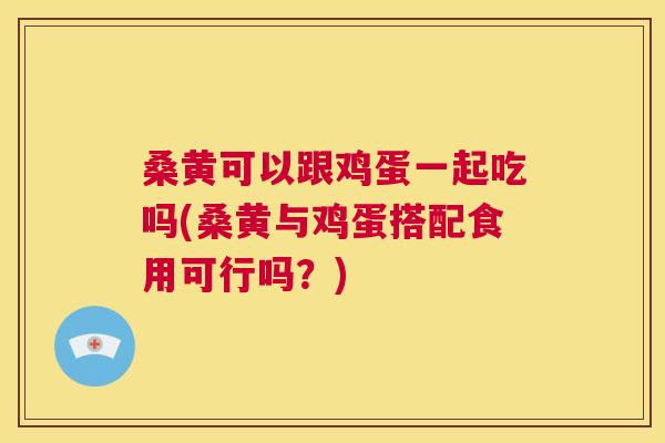 桑黄可以跟鸡蛋一起吃吗(桑黄与鸡蛋搭配食用可行吗?) 桑黄可以跟鸡蛋一起吃吗(桑黄与鸡蛋搭配食用可行吗?)