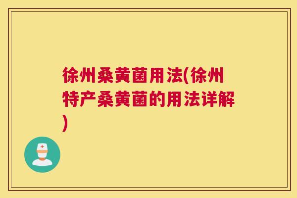 徐州桑黄菌用法(徐州特产桑黄菌的用法详解) 徐州桑黄菌用法(徐州特产桑黄菌的用法详解)