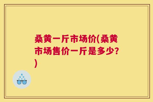桑黄一斤市场价(桑黄市场售价一斤是多少?) 桑黄一斤市场价(桑黄市场售价一斤是多少?)