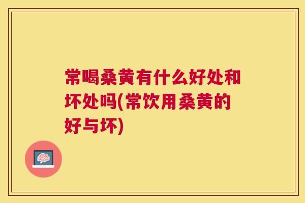 常喝桑黄有什么好处和坏处吗(常饮用桑黄的好与坏) 常喝桑黄有什么好处和坏处吗(常饮用桑黄的好与坏)