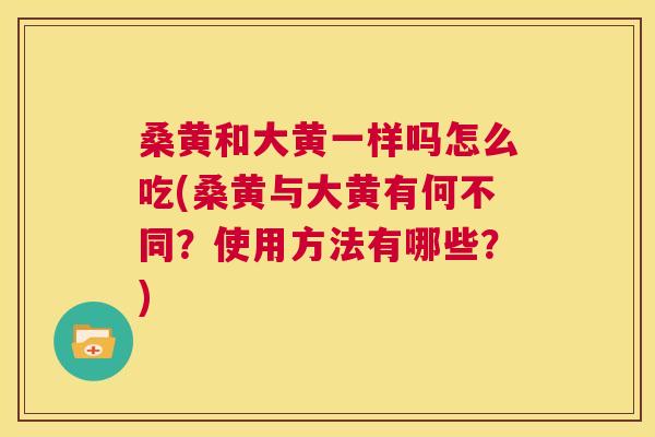 桑黄和大黄一样吗怎么吃(桑黄与大黄有何不同?使用方法有哪些?) 桑黄和大黄一样吗怎么吃(桑黄与大黄有何不同?使用方法有哪些?)
