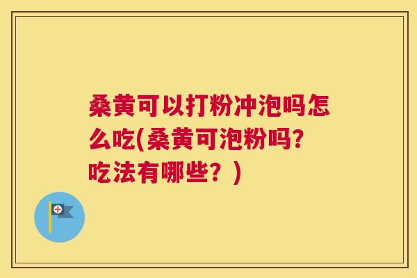 桑黄可以打粉冲泡吗怎么吃(桑黄可泡粉吗?吃法有哪些?) 桑黄可以打粉冲泡吗怎么吃(桑黄可泡粉吗?吃法有哪些?)
