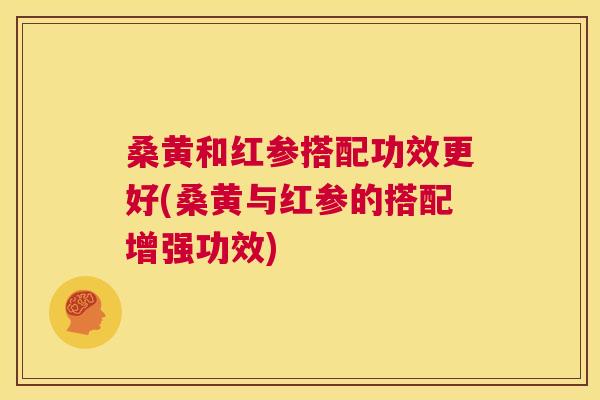 桑黄和红参搭配功效更好(桑黄与红参的搭配增强功效) 桑黄和红参搭配功效更好(桑黄与红参的搭配增强功效)