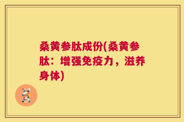 桑黄参肽成份(桑黄参肽:增强力,滋养身体) 桑黄参肽成份(桑黄参肽:增强力,滋养身体)