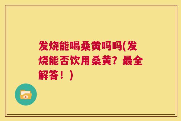 发烧能喝桑黄吗吗(发烧能否饮用桑黄?全解答!) 发烧能喝桑黄吗吗(发烧能否饮用桑黄?全解答!)