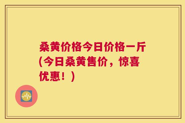 桑黄价格今日价格一斤(今日桑黄售价，惊喜优惠！)