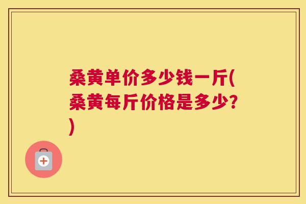 桑黄单价多少钱一斤(桑黄每斤价格是多少?) 桑黄单价多少钱一斤(桑黄每斤价格是多少?)