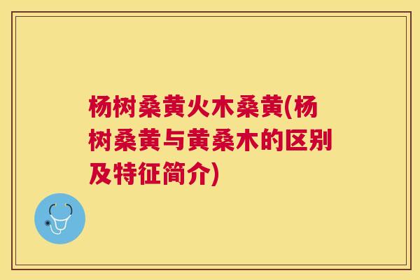 杨树桑黄火木桑黄(杨树桑黄与黄桑木的区别及特征简介) 杨树桑黄火木桑黄(杨树桑黄与黄桑木的区别及特征简介)