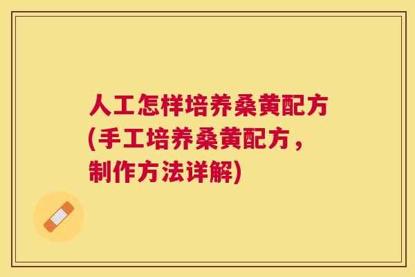 人工怎样培养桑黄配方(手工培养桑黄配方,制作方法详解) 人工怎样培养桑黄配方(手工培养桑黄配方,制作方法详解)