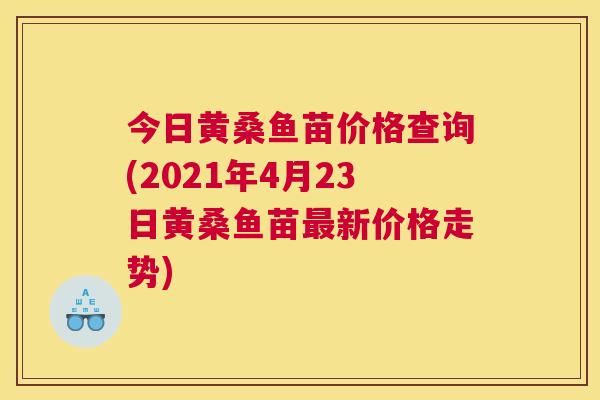 今日黄桑鱼苗价格查询(2021年4月23日黄桑鱼苗新价格走势) 今日黄桑鱼苗价格查询(2021年4月23日黄桑鱼苗新价格走势)