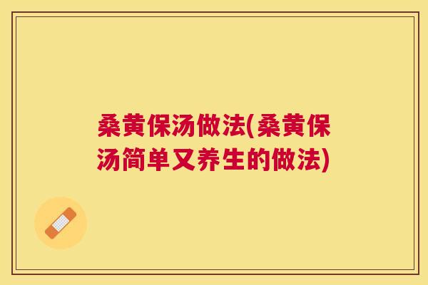桑黄保汤做法(桑黄保汤简单又养生的做法) 桑黄保汤做法(桑黄保汤简单又养生的做法)