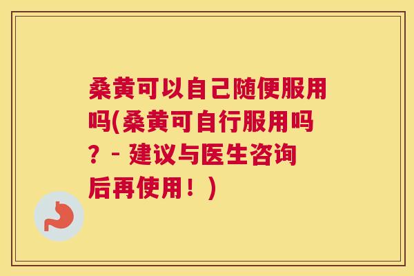 桑黄可以自己随便服用吗(桑黄可自行服用吗?- 建议与医生咨询后再使用!) 桑黄可以自己随便服用吗(桑黄可自行服用吗?- 建议与医生咨询后再使用!)