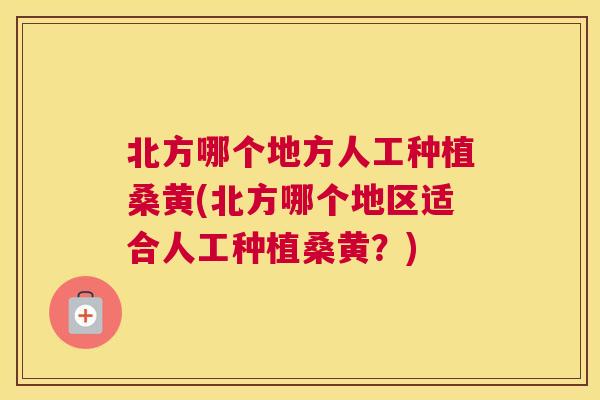 北方哪个地方人工种植桑黄(北方哪个地区适合人工种植桑黄?) 北方哪个地方人工种植桑黄(北方哪个地区适合人工种植桑黄?)