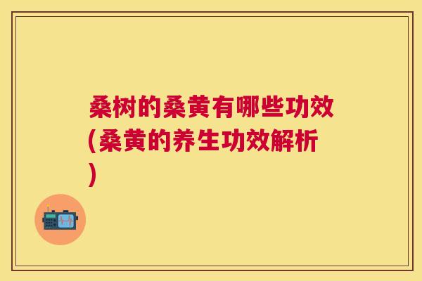 桑树的桑黄有哪些功效(桑黄的养生功效解析) 桑树的桑黄有哪些功效(桑黄的养生功效解析)