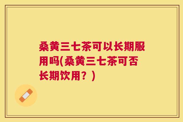 桑黄三七茶可以长期服用吗(桑黄三七茶可否长期饮用?) 桑黄三七茶可以长期服用吗(桑黄三七茶可否长期饮用?)