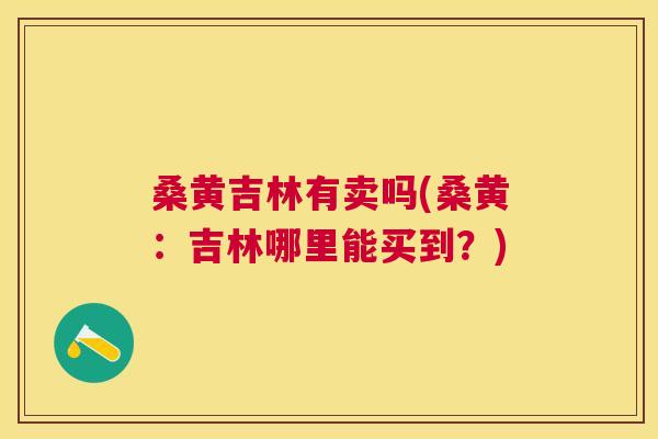 桑黄吉林有卖吗(桑黄：吉林哪里能买到？)