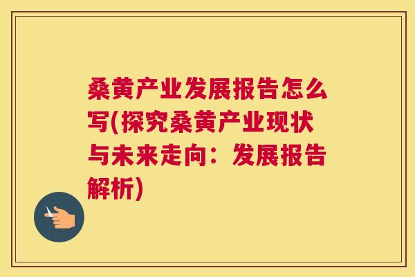 桑黄产业发展报告怎么写(探究桑黄产业现状与未来走向:发展报告解析) 桑黄产业发展报告怎么写(探究桑黄产业现状与未来走向:发展报告解析)