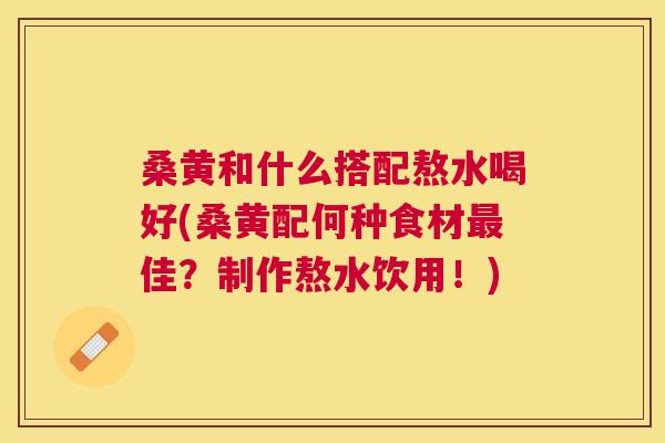 桑黄和什么搭配熬水喝好(桑黄配何种食材佳?制作熬水饮用!) 桑黄和什么搭配熬水喝好(桑黄配何种食材佳?制作熬水饮用!)