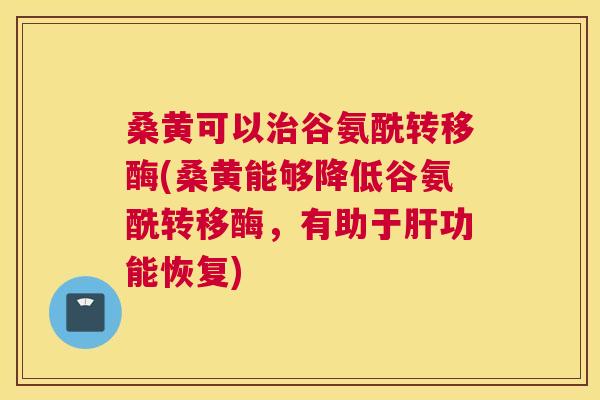 桑黄可以谷氨酰转移酶(桑黄能够降低谷氨酰转移酶,有助于功能恢复) 桑黄可以谷氨酰转移酶(桑黄能够降低谷氨酰转移酶,有助于功能恢复)