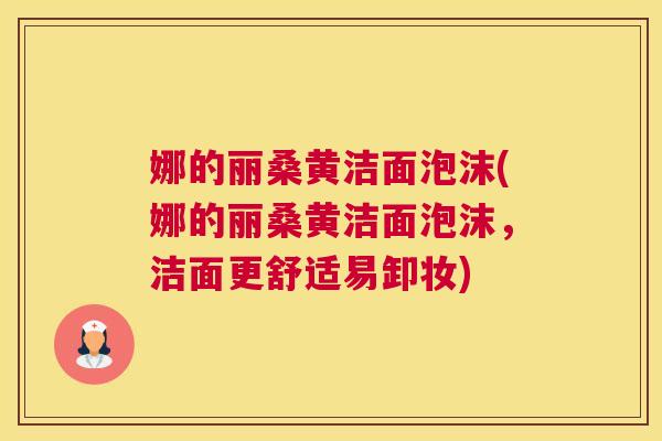 娜的丽桑黄洁面泡沫(娜的丽桑黄洁面泡沫,洁面更舒适易卸妆) 娜的丽桑黄洁面泡沫(娜的丽桑黄洁面泡沫,洁面更舒适易卸妆)