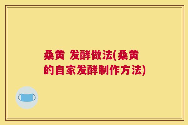 桑黄 发酵做法(桑黄的自家发酵制作方法)