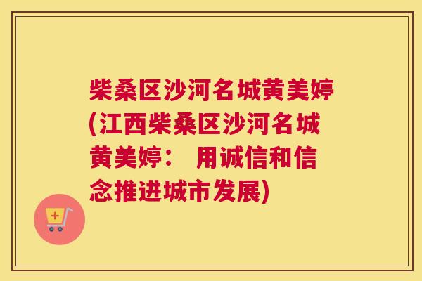 柴桑区沙河名城黄美婷(江西柴桑区沙河名城黄美婷: 用诚信和信念推进城市发展) 柴桑区沙河名城黄美婷(江西柴桑区沙河名城黄美婷: 用诚信和信念推进城市发展)