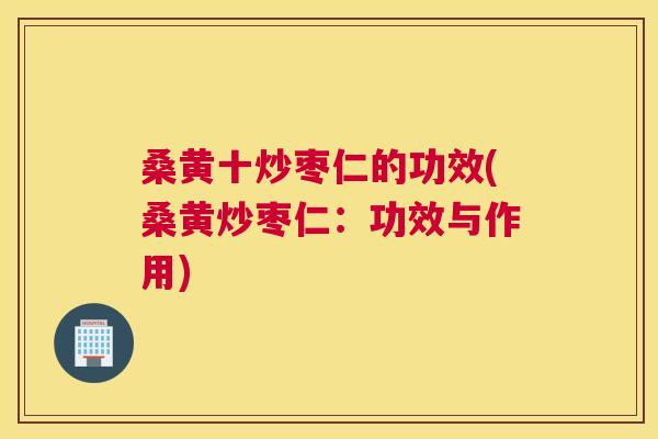 桑黄十炒枣仁的功效(桑黄炒枣仁:功效与作用) 桑黄十炒枣仁的功效(桑黄炒枣仁:功效与作用)