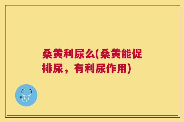 桑黄利尿么(桑黄能促排尿,有利尿作用) 桑黄利尿么(桑黄能促排尿,有利尿作用)