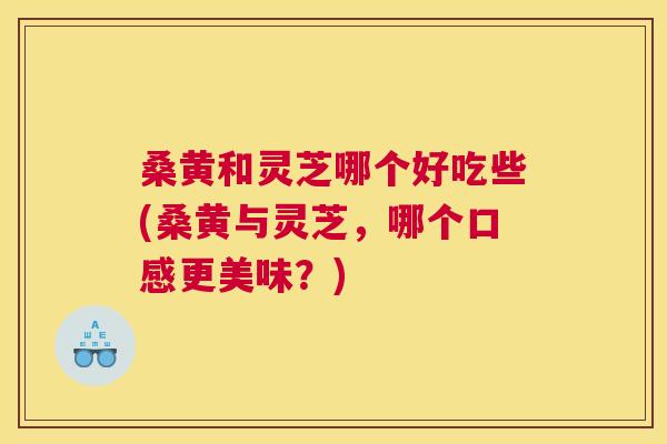 桑黄和灵芝哪个好吃些(桑黄与灵芝,哪个口感更美味?) 桑黄和灵芝哪个好吃些(桑黄与灵芝,哪个口感更美味?)