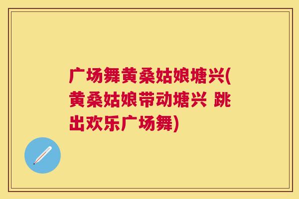 广场舞黄桑姑娘塘兴(黄桑姑娘带动塘兴 跳出欢乐广场舞) 广场舞黄桑姑娘塘兴(黄桑姑娘带动塘兴 跳出欢乐广场舞)