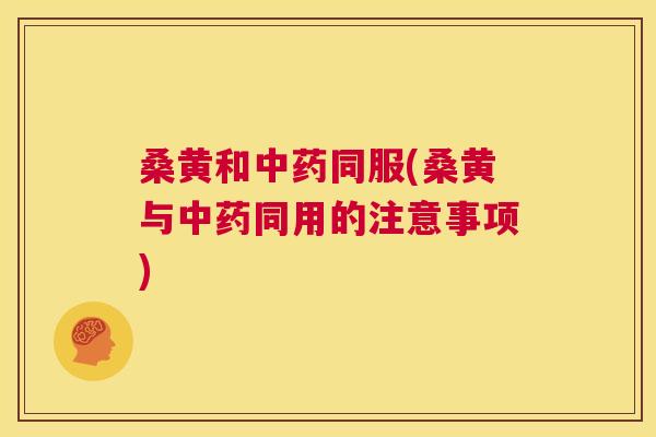 桑黄和同服(桑黄与同用的注意事项) 桑黄和同服(桑黄与同用的注意事项)