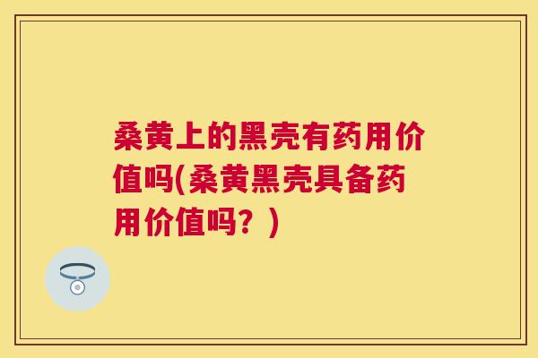 桑黄上的黑壳有药用价值吗(桑黄黑壳具备药用价值吗?) 桑黄上的黑壳有药用价值吗(桑黄黑壳具备药用价值吗?)