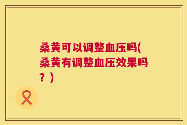 桑黄可以调整吗(桑黄有调整效果吗?) 桑黄可以调整吗(桑黄有调整效果吗?)