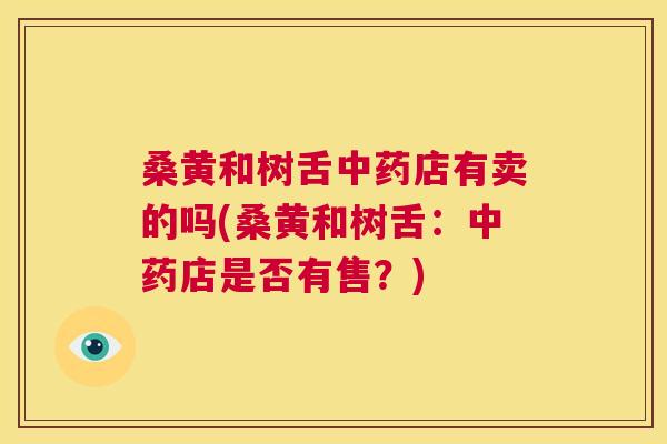 桑黄和树舌店有卖的吗(桑黄和树舌：店是否有售？)