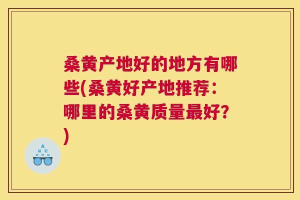 桑黄产地好的地方有哪些(桑黄好产地推荐:哪里的桑黄质量好?) 桑黄产地好的地方有哪些(桑黄好产地推荐:哪里的桑黄质量好?)
